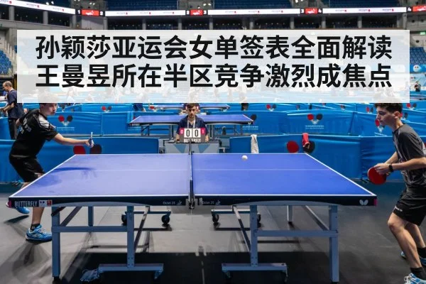 孙颖莎亚运会女单签表全面解读 王曼昱所在半区竞争激烈成焦点