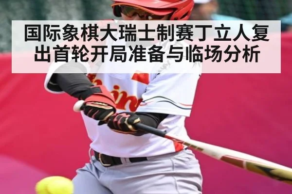 国际象棋大瑞士制赛丁立人复出首轮开局准备与临场分析