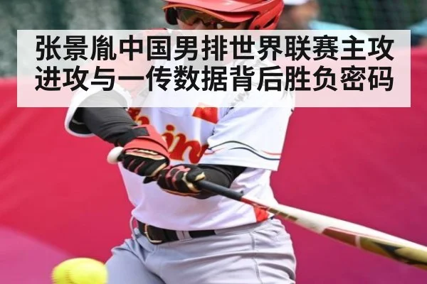 张景胤中国男排世界联赛主攻进攻与一传数据背后胜负密码