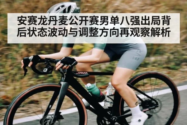 安赛龙丹麦公开赛男单八强出局背后状态波动与调整方向再观察解析