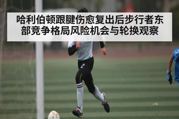 哈利伯顿跟腱伤愈复出后步行者东部竞争格局风险机会与轮换观察