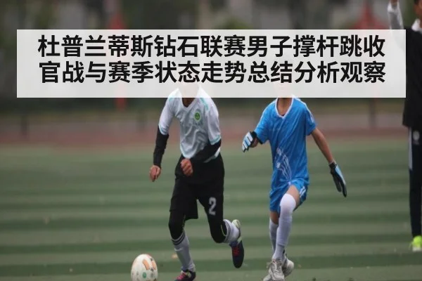 杜普兰蒂斯钻石联赛男子撑杆跳收官战与赛季状态走势总结分析观察