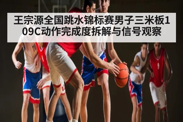 王宗源全国跳水锦标赛男子三米板109C动作完成度拆解与信号观察