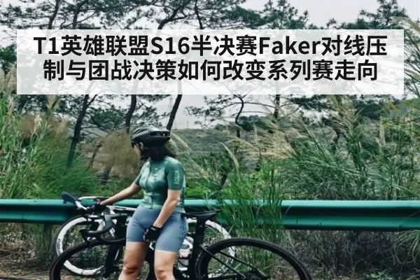 T1英雄联盟S16半决赛Faker对线压制与团战决策如何改变系列赛走向